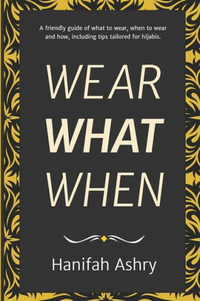 Wear What When: A Friendly Guide of What to Wear, When to Wear, and How, Including Tips Tailored for Hijabis