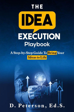The Idea Execution Playbook: A Step-By-Step Guide To Bring Your Ideas To Life
