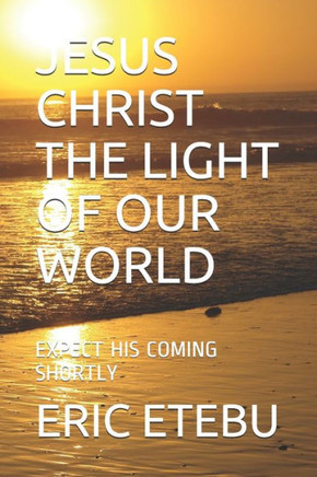 Jesus Christ the Light of Our World: Expect His Coming Shortly