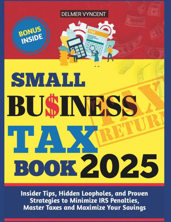 Small Business Tax Book 2025: Insider Tips, Hidden Loopholes, and Proven Strategies to Minimize IRS Penalties, Master Taxes and Maximize Your Saving