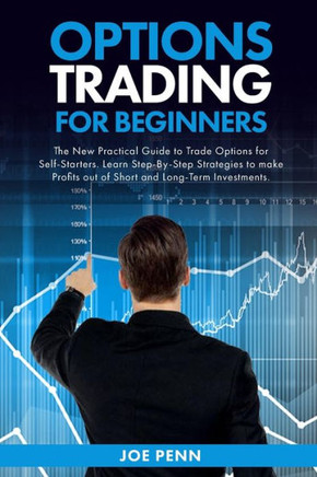 Options Trading For Beginners: The New Practical Guide To Trade Options For Self-Starters. Learn Step-By-Step Strategies To Make Profits Out Of Short