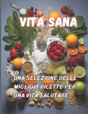 Vita sana - Una selezione delle migliori ricette per una vita salutare: Ricette per Colazioni, spuntini, pranzi e cene leggere e gustosi
