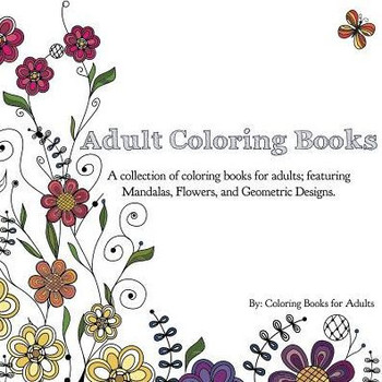 Adult Coloring Books: A Collection Of Coloring Books For Adults; Featuring Mandalas, Flowers, And Geometric Designs