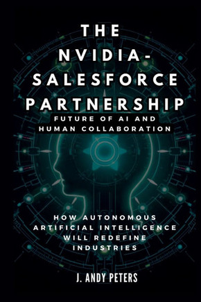 The Nvidia-Salesforce Partnership: Future of AI and Human Collaboration: How Autonomous Artificial Intelligence Will Redefine Industries