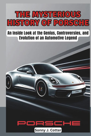 The Mysterious History of Porsche: An Inside Look at the Genius, Controversies, and Evolution of an Automotive Legend