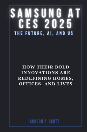 Samsung at Ces 2025: The Future, AI, and Us: How Their Bold Innovations are Redefining Homes, Offices, and Lives