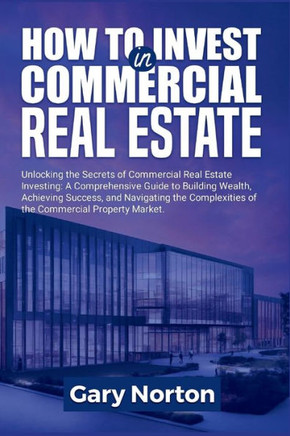How to Invest in Commercial Real Estate: Unlocking the Secrets of Commercial Real Estate Investing: A Comprehensive Guide to Building Wealth, and Achi