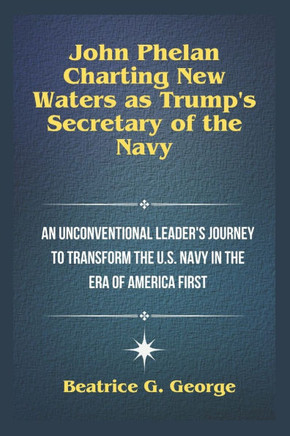 John Phelan: Charting New Waters as Trump's Secretary of the Navy: An Unconventional Leader's Journey to Transform the U.S. Navy in