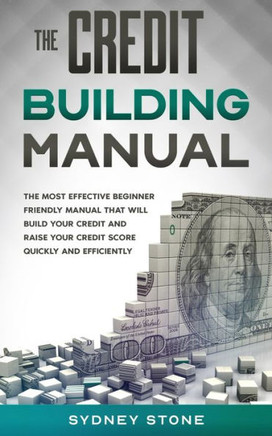 The Credit Building Manual: The Most Effective Beginner Friendly Manual That Will Build Your Credit and Raise Your Credit Score Quickly and Effici