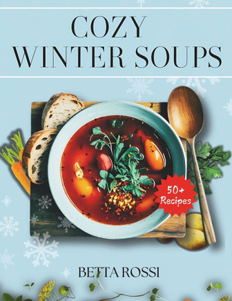 Cozy Winter Soups: 50+ Heartwarming Recipes to Keep You Warm All Season