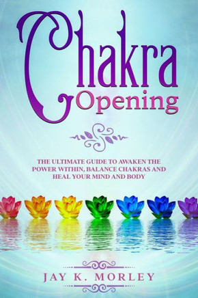 Chakra Opening: The Ultimate Guide to Awaken the Power Within, Balance Chakras and Heal Your Mind and Body