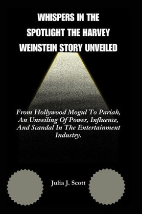 Whispers In the Spotlight The Harvey Weinstein Story Unveiled: From Hollywood Mogul To Pariah, An Unveiling Of Power, Influence, And Scandal In The En