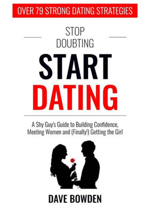 Stop Doubting, Start Dating: A Shy Guy's Guide To Building Confidence, Meeting Women, and (Finally!) Getting the Girl