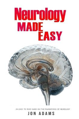 Neurology Made Easy: An Easy To Read Guide On The Foundations Of Neurology