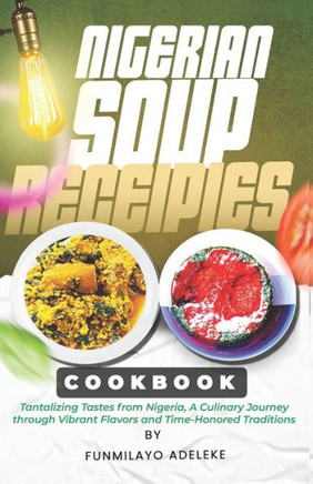Nigerian Soup Recipes Cookbook: Tantalizing Tastes from Nigeria, A Culinary Journey through Vibrant Flavors and Time-Honored Traditions