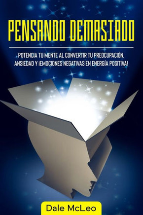 Pensando Demasiado: Potencia tu mente al convertir tu preocupación, ansiedad y ¡Emociones negativas en energía positiva!
