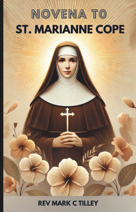 Novena to Marianne Cope: A Journey of Faith, Compassion and Miracle. Prayer and Reflections
