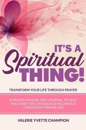 It's A Spiritual Thing! Transform Your Life through PRAYER!: A prayer manual and journal to help you start or continue developing a consistent prayer
