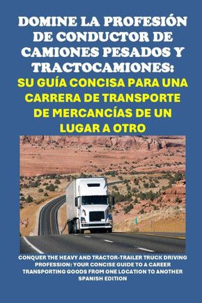 Domine la Profesión de Conductor de Camiones Pesados y Tractocamiones: Su Guía Concisa para una Carrera de Transporte de Mercancías de un Lugar a Otro