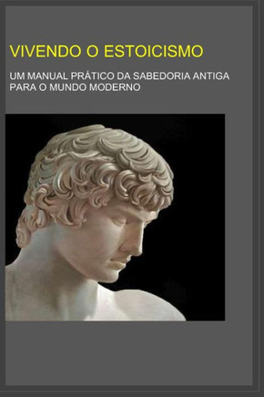 Vivendo o Estoicismo: Um Manual prático da Sabedoria Antiga para o Mundo Moderno