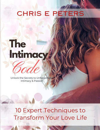 The Intimacy Code: Unlock the Secrets of Unforgettable Intimacy & Passion: 10 Expert Techniques to Transform Your Love Life