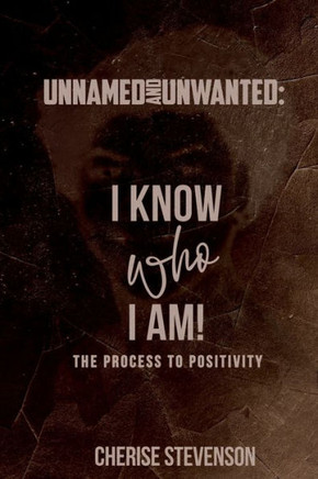 Unnamed and Unwanted: I Know Who I Am! The Process to Positivity!