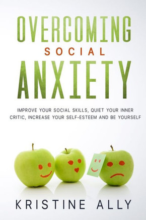 Overcoming Social Anxiety: Improve Your Social Skills, Quiet Your Inner Critic, Increase Your Self-Esteem and Be Yourself.