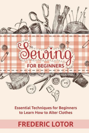 Sewing for Beginners: Essential Techniques for Beginners to Learn How to Alter Clothes