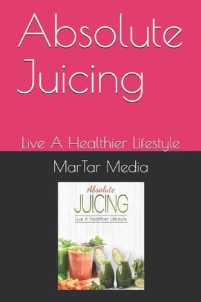 Absolute Juicing: Live A Healthier Lifestyle