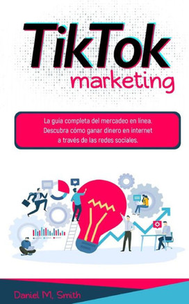 Tiktok Marketing: La guía completa del mercadeo en línea. Descubra cómo ganar dinero en internet a través de las redes sociales.