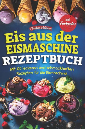 Eis Aus Der Eismaschine Rezeptbuch: Mit 100 leckeren und schmackhaften Rezepten für die Eismaschine! Inkl. Farbfotos