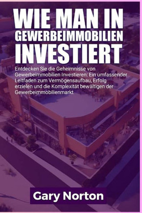 Wie Man in Gewerbeimmobilien Investiert: Entdecken Sie die Geheimnisse der gewerblichen Immobilieninvestition: Ein umfassender Leitfaden zum Vermögens