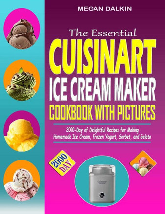 The Essential Cuisinart Ice Cream Maker Cookbook with Pictures: 2000-Day of Delightful Recipes for Making Homemade Ice Cream, Frozen Yogurt, Sorbet, a