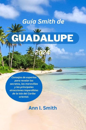 Guía Smith de Guadalupe 2024: Consejos de expertos para revelar los secretos, las maravillas y las principales atracciones imperdibles de la isla de