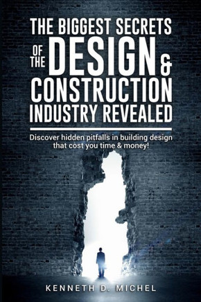 The Biggest Secrets of the Design & Construction Industry Revealed: Discover hidden pitfalls in building design that cost you time & money!