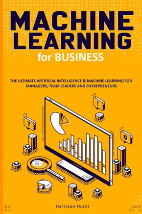 Machine Learning for Business: The Ultimate Artificial Intelligence & Machine Learning for Managers, Team Leaders and Entrepreneurs
