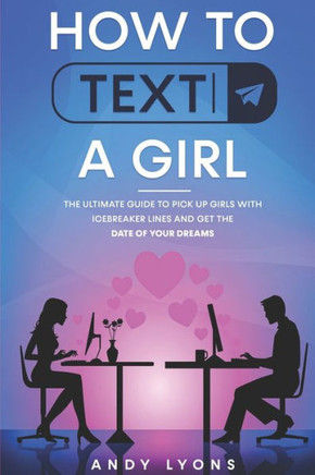 How to Text a Girl: The Ultimate Guide to Pick up Girls with Icebreaker Lines and Get the Date of your Dreams