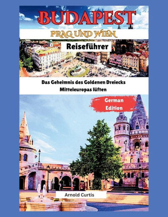 Reiseführer für Budapest, Wien und Prag: Die Geheimnisse des Goldenen Dreiecks Mitteleuropas lüften