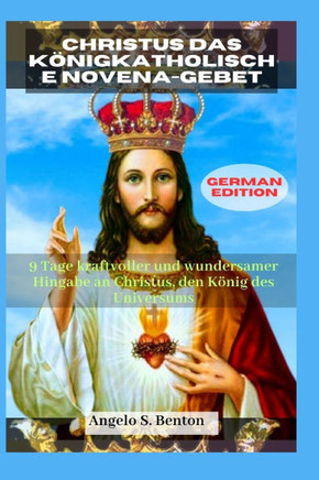 Christus Das Königkatholische Novena-Gebet: 9 Tage kraftvoller und wundersamer Hingabe an Christus, den König des Universums