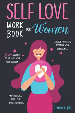 Self-Love Workbook for Women: 30 Days Journey To Improve Your Self Esteem, Change Your Life Boosting Your Confidence And Increase Self Love In Relat