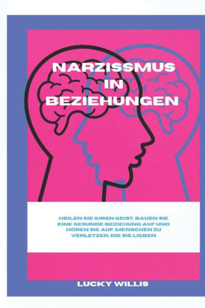 Narzissmus in Beziehungen: Heilen Sie Ihren Geist, bauen Sie eine gesunde Beziehung auf und hören Sie auf, Menschen zu verletzen, die Sie lieben