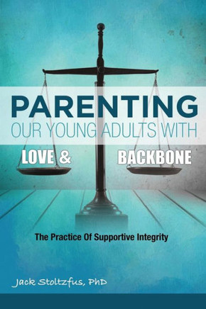 Parenting Our Young Adults With Love And Backbone: The Practice Of Supportive Integrity (Parental Practices)