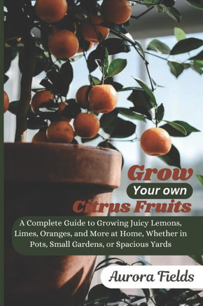 Grow Your Own Citrus Fruits: A Complete Guide to Growing Juicy Lemons, Limes, Oranges, and More at Home-Whether in Pots, Small Gardens, or Spacious