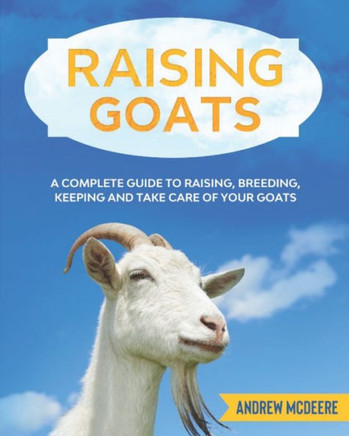 Raising Goats: A complete Guide to Learn How to Raise Goats. Raising, Breeding, Keeping and Take Care of your Goats