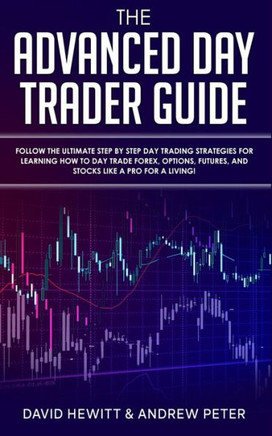 The Advanced Day Trader Guide: Follow the Ultimate Step by Step Day Trading Strategies for Learning How to Day Trade Forex, Options, Futures, and Sto