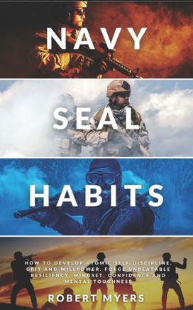 Navy Seal Habits: How to Develop Atomic Self-Discipline, Grit and Willpower. Forge Unbeatable Resiliency, Mindset, Confidence and Mental