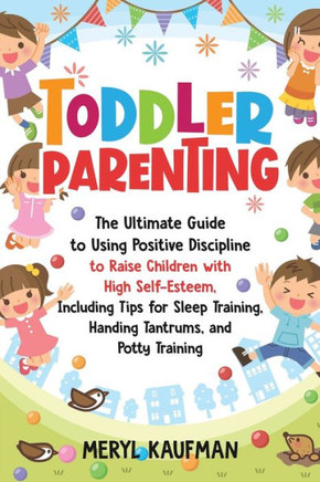 Toddler Parenting: The Ultimate Guide to Using Positive Discipline to Raise Children with High Self-Esteem, Including Tips for Sleep Trai
