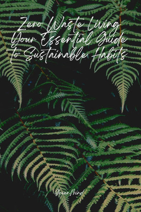 Zero Waste Living: Your Essential Guide to Sustainable Habits, Reducing Waste, and Creating a Greener Future: Simple Steps to Reduce Wast