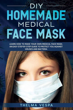 DIY Homemade Medical Face Mask: Learn how to make your own medical face mask: an easy step-by-step guide to help protect you against viruses and bacte