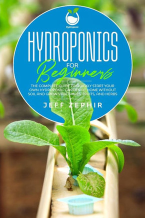 Hydroponics for Beginners: The Complete Guide to Quickly Start Your Own Hydroponic Garden at Home without Soil and Grow Vegetables, Fruits, and H